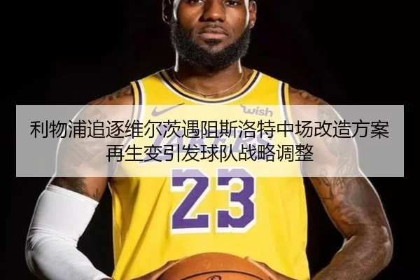 利物浦追逐维尔茨遇阻斯洛特中场改造方案再生变引发球队战略调整