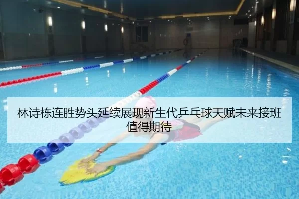 林诗栋连胜势头延续展现新生代乒乓球天赋未来接班值得期待